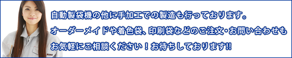 自動製袋機の他に手加工での製造も行っております。オーダーメイドや着色袋、印刷袋などのご注文・お問い合わせもお気軽にご相談ください！お待ちしております!!